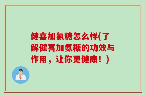 健喜加氨糖怎么样(了解健喜加氨糖的功效与作用，让你更健康！)