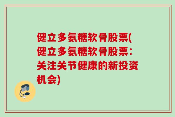 健立多氨糖软骨股票(健立多氨糖软骨股票：关注关节健康的新投资机会)