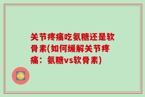 关节疼痛吃氨糖还是软骨素(如何缓解关节疼痛：氨糖vs软骨素)