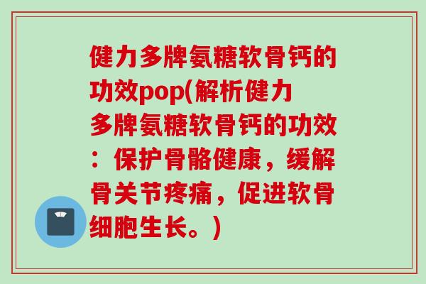 健力多牌氨糖软骨钙的功效pop(解析健力多牌氨糖软骨钙的功效：保护骨骼健康，缓解骨关节疼痛，促进软骨细胞生长。)