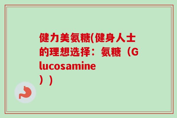 健力美氨糖(健身人士的理想选择：氨糖（Glucosamine）)