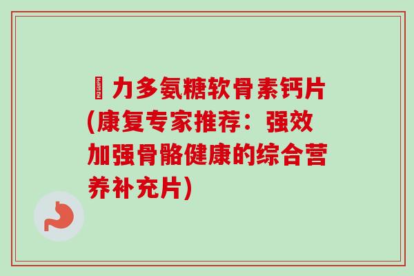 僆力多氨糖软骨素钙片(康复专家推荐：强效加强骨骼健康的综合营养补充片)