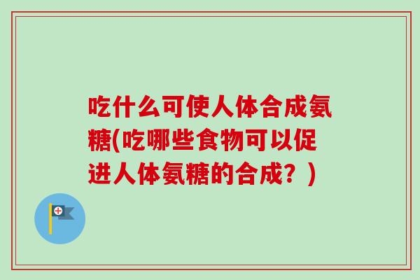吃什么可使人体合成氨糖(吃哪些食物可以促进人体氨糖的合成？)