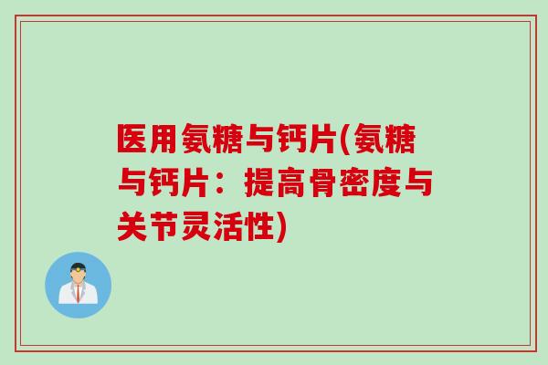 医用氨糖与钙片(氨糖与钙片:提高骨密度与关节灵活性) 医用氨糖与钙片(氨糖与钙片:提高骨密度与关节灵活性)