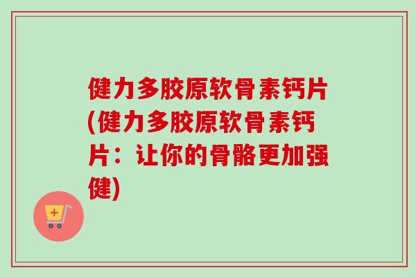 健力多胶原软骨素钙片(健力多胶原软骨素钙片：让你的骨骼更加强健)