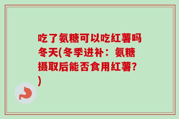 吃了氨糖可以吃红薯吗冬天(冬季进补：氨糖摄取后能否食用红薯？)