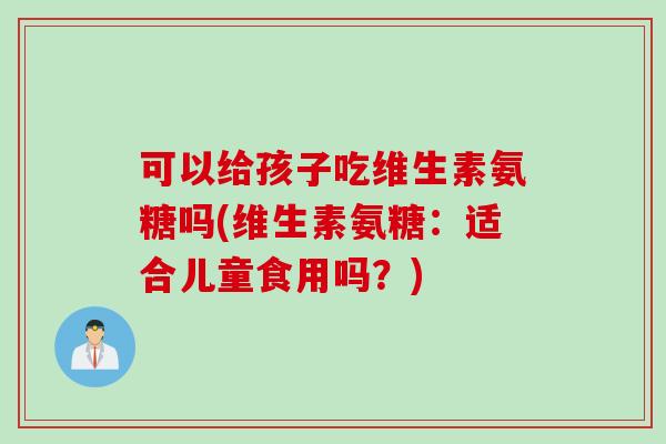 可以给孩子吃维生素氨糖吗(维生素氨糖：适合儿童食用吗？)