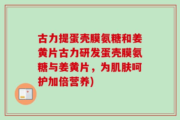 古力提蛋壳膜氨糖和姜黄片古力研发蛋壳膜氨糖与姜黄片，为肌肤呵护加倍营养)