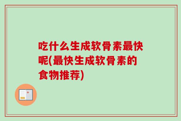 吃什么生成软骨素最快呢(最快生成软骨素的食物推荐)