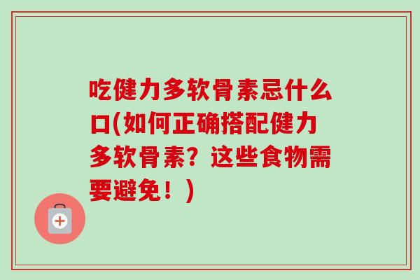 吃健力多软骨素忌什么口(如何正确搭配健力多软骨素？这些食物需要避免！)