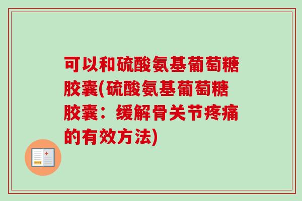 可以和硫酸氨基葡萄糖胶囊(硫酸氨基葡萄糖胶囊:缓解骨关节的有效方法) 可以和硫酸氨基葡萄糖胶囊(硫酸氨基葡萄糖胶囊:缓解骨关节的有效方法)