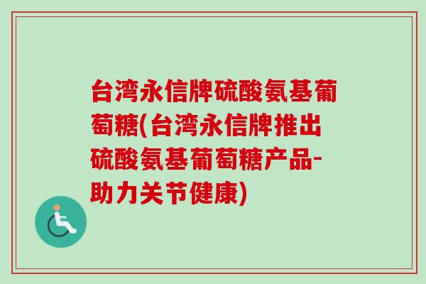 台湾永信牌硫酸氨基葡萄糖(台湾永信牌推出硫酸氨基葡萄糖产品-助力关节健康)
