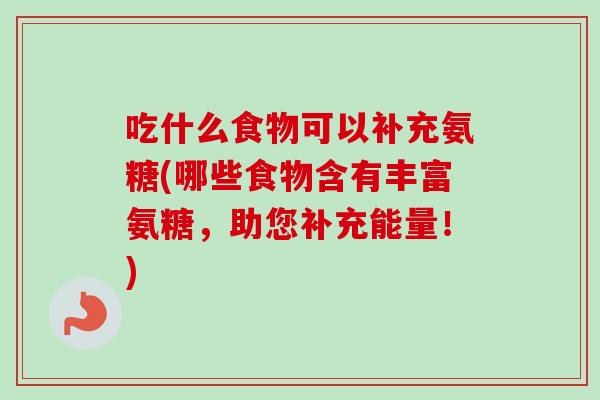 吃什么食物可以补充氨糖(哪些食物含有丰富氨糖，助您补充能量！)