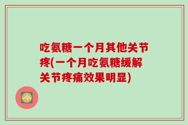 吃氨糖一个月其他关节疼(一个月吃氨糖缓解关节疼痛效果明显)
