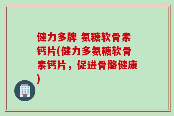 健力多牌 氨糖软骨素钙片(健力多氨糖软骨素钙片，促进骨骼健康)