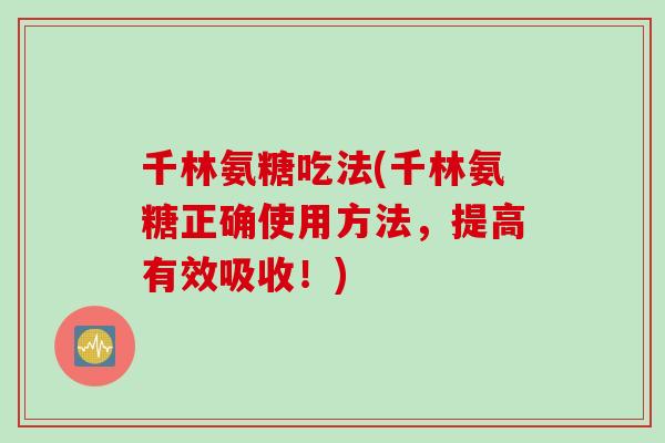 千林氨糖吃法(千林氨糖正确使用方法，提高有效吸收！)