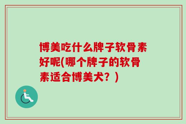 博美吃什么牌子软骨素好呢(哪个牌子的软骨素适合博美犬？)