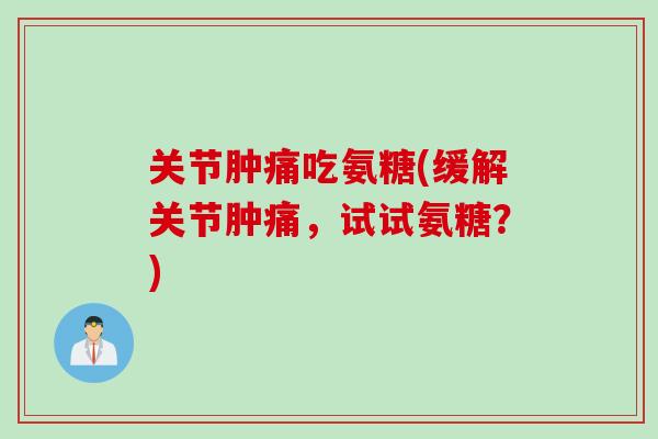 关节肿痛吃氨糖(缓解关节肿痛，试试氨糖？)