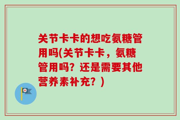 关节卡卡的想吃氨糖管用吗(关节卡卡，氨糖管用吗？还是需要其他营养素补充？)