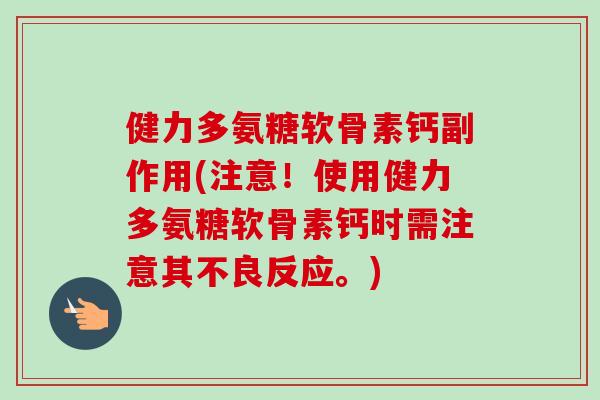 健力多氨糖软骨素钙副作用(注意！使用健力多氨糖软骨素钙时需注意其不良反应。)