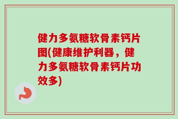 健力多氨糖软骨素钙片图(健康维护利器，健力多氨糖软骨素钙片功效多)
