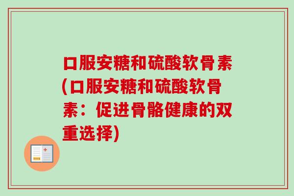 口服安糖和硫酸软骨素(口服安糖和硫酸软骨素：促进骨骼健康的双重选择)