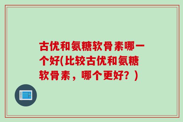 古优和氨糖软骨素哪一个好(比较古优和氨糖软骨素，哪个更好？)