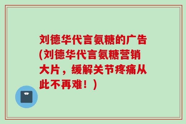 刘德华代言氨糖的广告(刘德华代言氨糖营销大片,缓解关节从此不再难!) 刘德华代言氨糖的广告(刘德华代言氨糖营销大片,缓解关节从此不再难!)