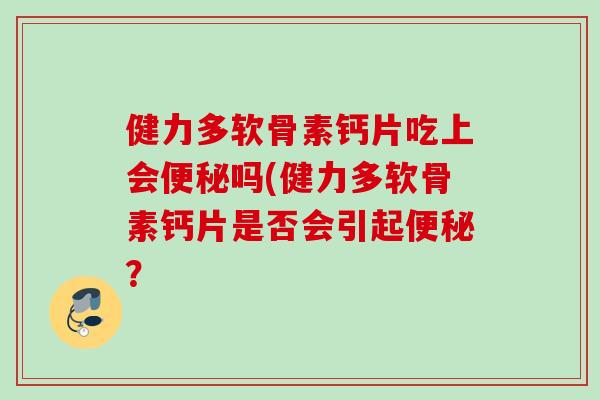 健力多软骨素钙片吃上会便秘吗(健力多软骨素钙片是否会引起便秘？