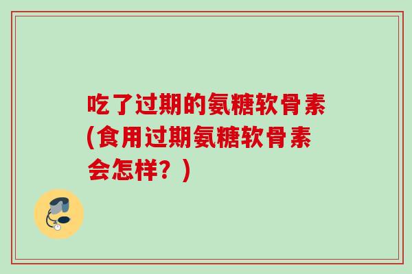 吃了过期的氨糖软骨素(食用过期氨糖软骨素会怎样?) 吃了过期的氨糖软骨素(食用过期氨糖软骨素会怎样?)