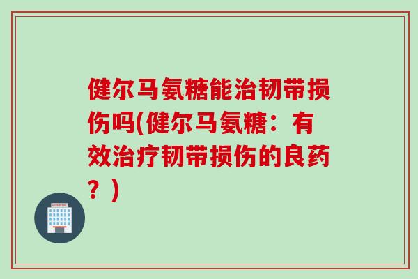 健尔马氨糖能治韧带损伤吗(健尔马氨糖：有效治疗韧带损伤的良药？)