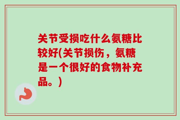 关节受损吃什么氨糖比较好(关节损伤，氨糖是一个很好的食物补充品。)