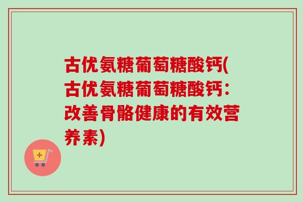 古优氨糖葡萄糖酸钙(古优氨糖葡萄糖酸钙：改善骨骼健康的有效营养素)