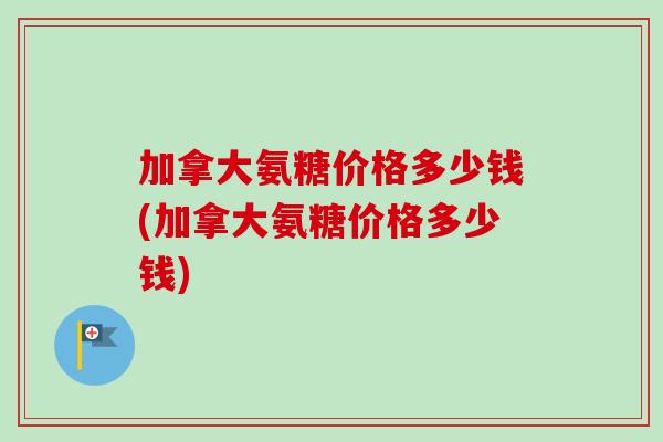 加拿大氨糖价格多少钱(加拿大氨糖价格多少钱)