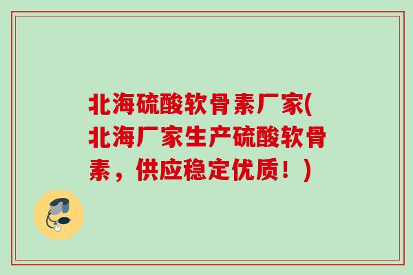 北海硫酸软骨素厂家(北海厂家生产硫酸软骨素，供应稳定优质！)