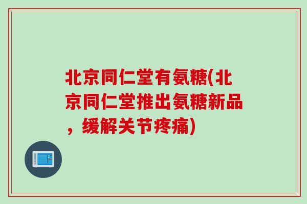 北京同仁堂有氨糖(北京同仁堂推出氨糖新品，缓解关节疼痛)