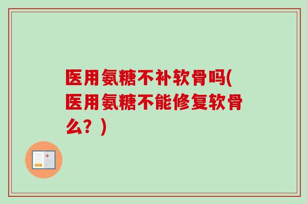 医用氨糖不补软骨吗(医用氨糖不能修复软骨么？)