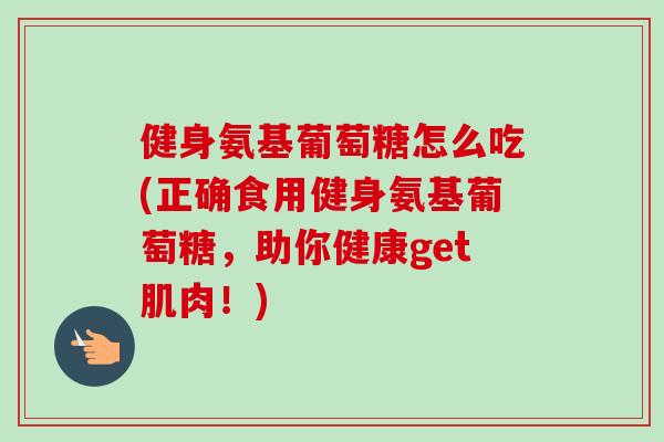 健身氨基葡萄糖怎么吃(正确食用健身氨基葡萄糖，助你健康get肌肉！)
