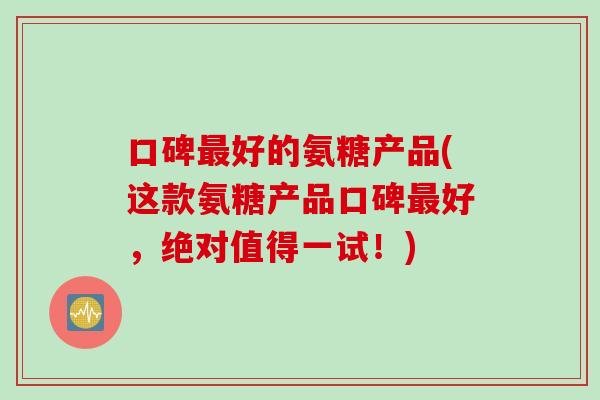 口碑最好的氨糖产品(这款氨糖产品口碑最好，绝对值得一试！)