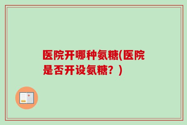 医院开哪种氨糖(医院是否开设氨糖？)