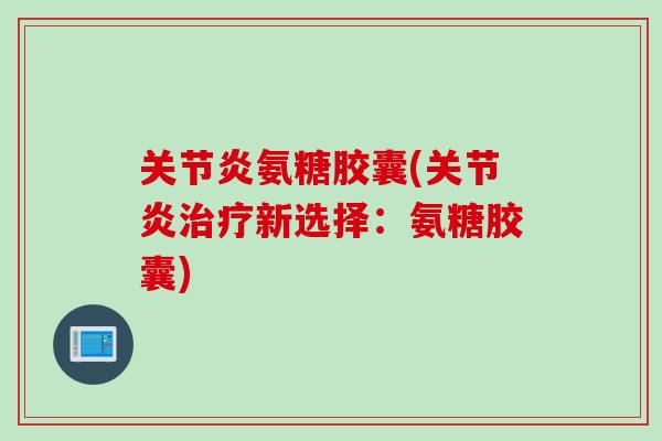 关节炎氨糖胶囊(关节炎治疗新选择：氨糖胶囊)