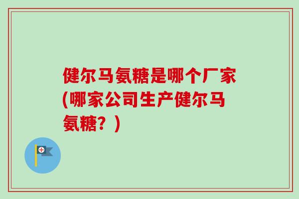 健尔马氨糖是哪个厂家(哪家公司生产健尔马氨糖？)