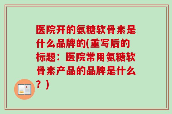 医院开的氨糖软骨素是什么品牌的(重写后的标题：医院常用氨糖软骨素产品的品牌是什么？)