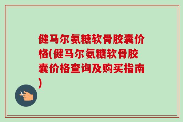 健马尔氨糖软骨胶囊价格(健马尔氨糖软骨胶囊价格查询及购买指南)