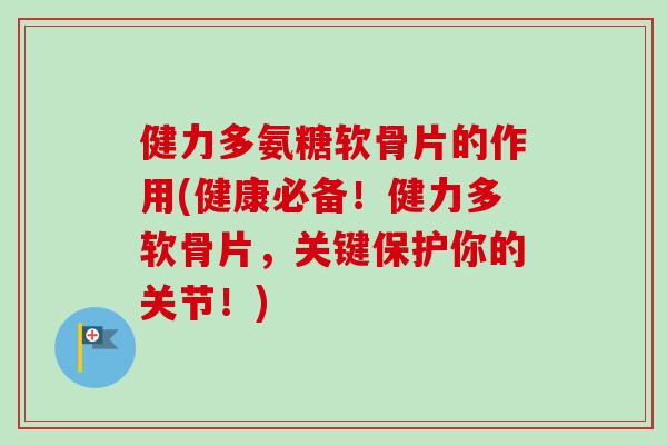 健力多氨糖软骨片的作用(健康必备!健力多软骨片,关键保护你的关节!) 健力多氨糖软骨片的作用(健康必备!健力多软骨片,关键保护你的关节!)
