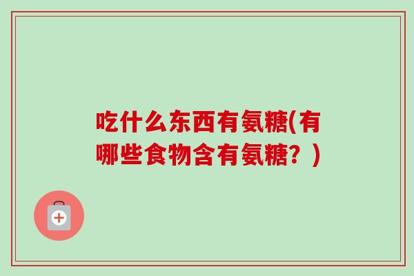 吃什么东西有氨糖(有哪些食物含有氨糖？)