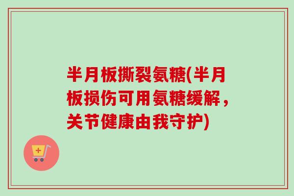 半月板撕裂氨糖(半月板损伤可用氨糖缓解，关节健康由我守护)
