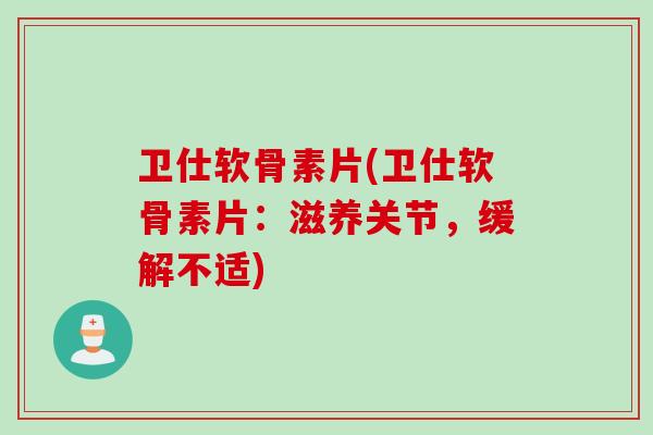 卫仕软骨素片(卫仕软骨素片：滋养关节，缓解不适)