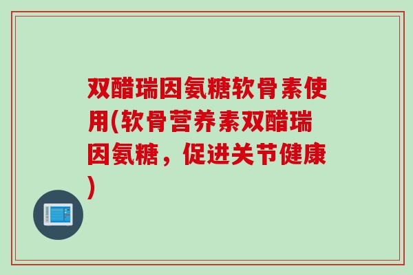 双醋瑞因氨糖软骨素使用(软骨营养素双醋瑞因氨糖，促进关节健康)