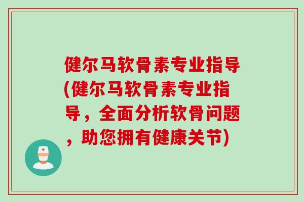 健尔马软骨素专业指导(健尔马软骨素专业指导，全面分析软骨问题，助您拥有健康关节)